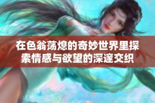 在色翁荡熄的奇妙世界里探索情感与欲望的深邃交织