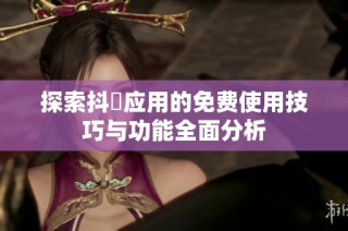 探索抖抈应用的免费使用技巧与功能全面分析