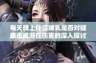 每天晚上伴侣哺乳是否对健康造成潜在伤害的深入探讨与分析