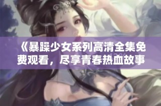 《暴躁少女系列高清全集免费观看，尽享青春热血故事》