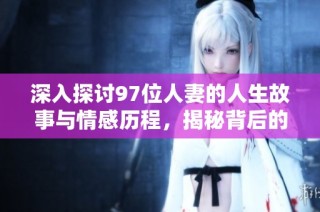深入探讨97位人妻的人生故事与情感历程，揭秘背后的真实与挑战