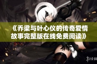 《乔梁与叶心仪的传奇爱情故事完整版在线免费阅读》