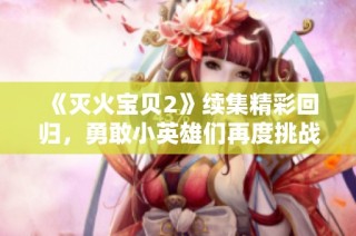 《灭火宝贝2》续集精彩回归，勇敢小英雄们再度挑战火灾险境！