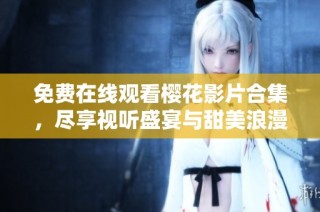 免费在线观看樱花影片合集，尽享视听盛宴与甜美浪漫