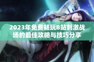 2023年免费畅玩B站刺激战场的最佳攻略与技巧分享