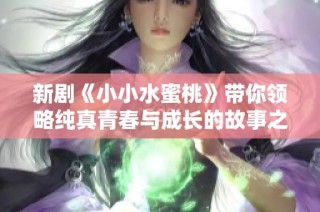 新剧《小小水蜜桃》带你领略纯真青春与成长的故事之旅
