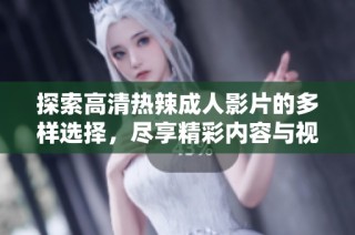 探索高清热辣成人影片的多样选择，尽享精彩内容与视觉盛宴