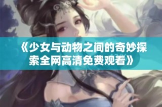 《少女与动物之间的奇妙探索全网高清免费观看》