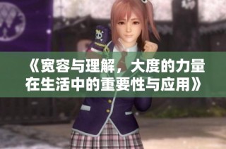 《宽容与理解，大度的力量在生活中的重要性与应用》