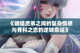 《嫡姐庶弟之间的复杂情感与骨科之恋的逆转命运》
