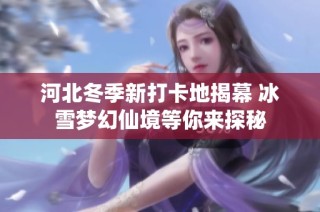河北冬季新打卡地揭幕 冰雪梦幻仙境等你来探秘