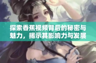 探索香蕉视频背后的秘密与魅力，揭示其影响力与发展历程