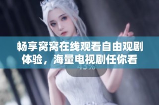 畅享窝窝在线观看自由观剧体验，海量电视剧任你看