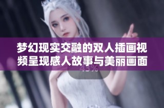 梦幻现实交融的双人插画视频呈现感人故事与美丽画面
