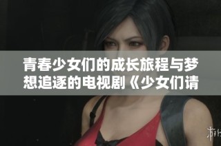 青春少女们的成长旅程与梦想追逐的电视剧《少女们请上线吧》
