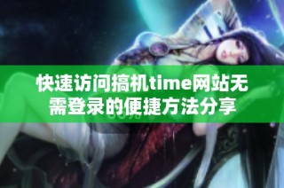 快速访问搞机time网站无需登录的便捷方法分享