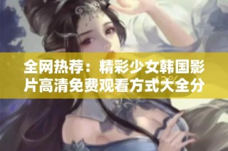 全网热荐：精彩少女韩国影片高清免费观看方式大全分享