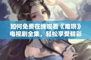 如何免费在线观看《难哄》电视剧全集，轻松享受精彩剧情内容