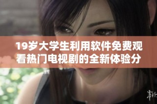 19岁大学生利用软件免费观看热门电视剧的全新体验分享