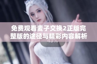 免费观看麦子交换2正版完整版的途径与精彩内容解析