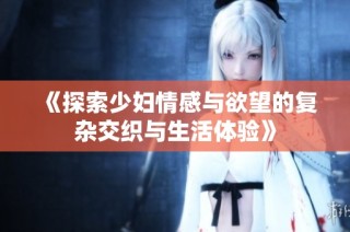 《探索少妇情感与欲望的复杂交织与生活体验》