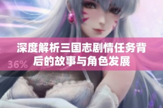 深度解析三国志剧情任务背后的故事与角色发展