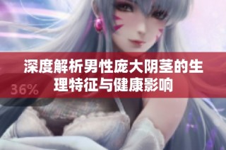 深度解析男性庞大阴茎的生理特征与健康影响