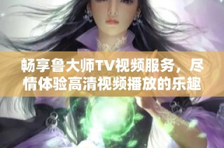 畅享鲁大师TV视频服务，尽情体验高清视频播放的乐趣