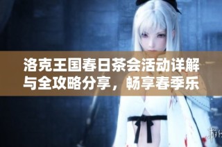 洛克王国春日茶会活动详解与全攻略分享，畅享春季乐趣