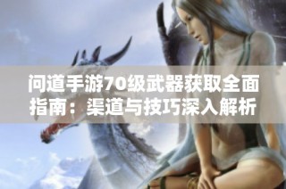 问道手游70级武器获取全面指南：渠道与技巧深入解析