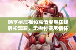 畅享星辰视频高清资源在线轻松观看，无需付费尽情体验