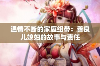 温情不断的家庭纽带：善良儿媳妇的故事与责任