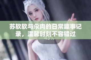 苏软软与汆肉的日常趣事记录，温馨时刻不容错过