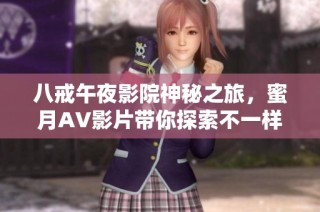 八戒午夜影院神秘之旅，蜜月AV影片带你探索不一样的浪漫体验