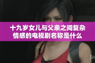 十九岁女儿与父亲之间复杂情感的电视剧名称是什么