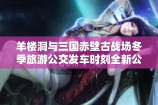 羊楼洞与三国赤壁古战场冬季旅游公交发车时刻全新公布 让我们一起出发吧!