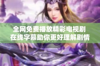 全网免费播放精彩电视剧 在线字幕助你更好理解剧情内容