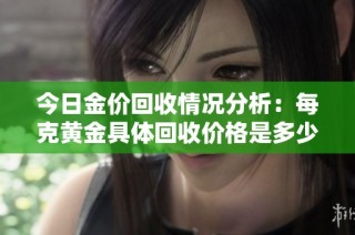 今日金价回收情况分析：每克黄金具体回收价格是多少