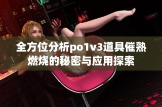 全方位分析po1v3道具催熟燃烧的秘密与应用探索