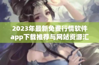 2023年最新免费行情软件app下载推荐与网站资源汇总