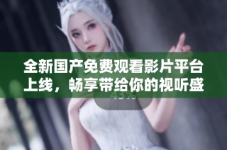 全新国产免费观看影片平台上线，畅享带给你的视听盛宴