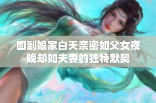 回到娘家白天亲密如父女夜晚却如夫妻的独特默契