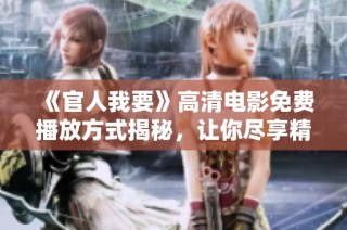 《官人我要》高清电影免费播放方式揭秘，让你尽享精彩剧情与视觉盛宴
