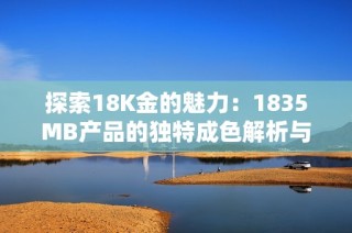 探索18K金的魅力：1835MB产品的独特成色解析与鉴赏