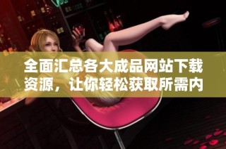 全面汇总各大成品网站下载资源，让你轻松获取所需内容不再烦恼