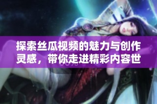 探索丝瓜视频的魅力与创作灵感，带你走进精彩内容世界