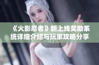 《火影忍者》新上线奖励系统详细介绍与玩家攻略分享