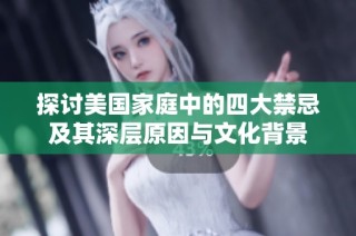 探讨美国家庭中的四大禁忌及其深层原因与文化背景