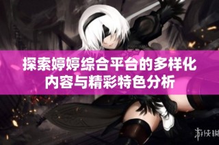 探索婷婷综合平台的多样化内容与精彩特色分析