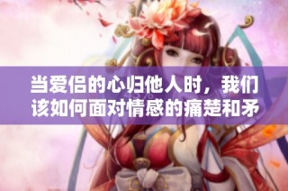 当爱侣的心归他人时，我们该如何面对情感的痛楚和矛盾感受